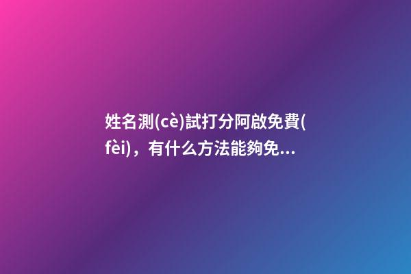 姓名測(cè)試打分阿啟免費(fèi)，有什么方法能夠免費(fèi)做姓名測(cè)試呢？ 阿啟姓名配對(duì)姻緣，阿啟免費(fèi)起名測(cè)名